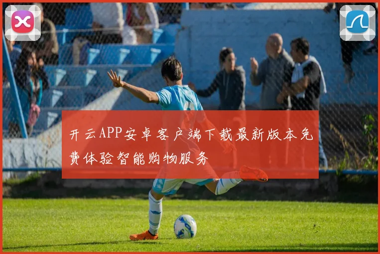 开云APP安卓客户端下载最新版本免费体验智能购物服务