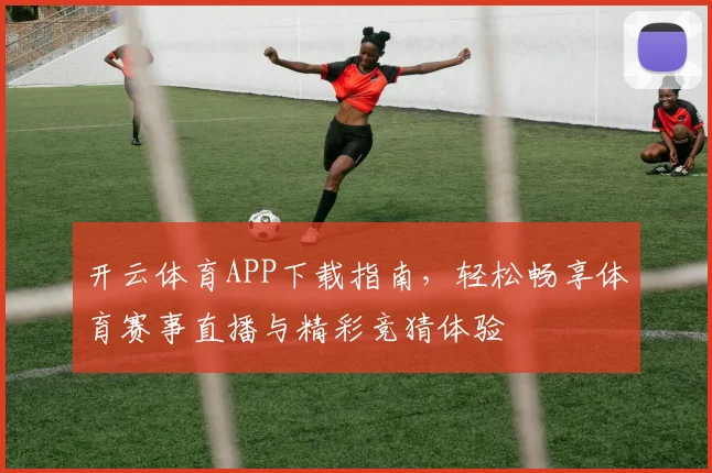 开云体育APP下载指南，轻松畅享体育赛事直播与精彩竞猜体验