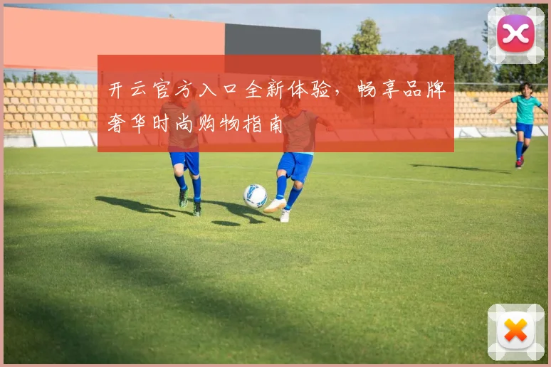 开云官方入口全新体验，畅享品牌奢华时尚购物指南