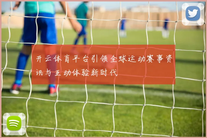 开云体育平台引领全球运动赛事资讯与互动体验新时代
