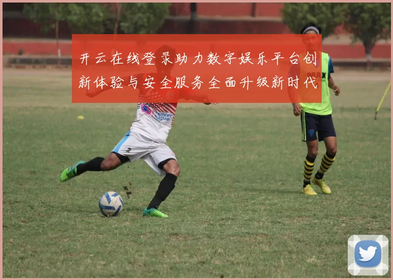 开云在线登录助力数字娱乐平台创新体验与安全服务全面升级新时代