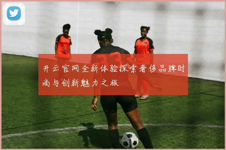 开云官网全新体验探索奢侈品牌时尚与创新魅力之旅