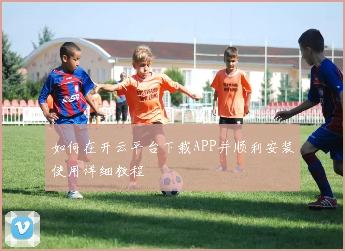 如何在开云平台下载APP并顺利安装使用详细教程