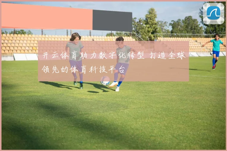 开云体育助力数字化转型 打造全球领先的体育科技平台