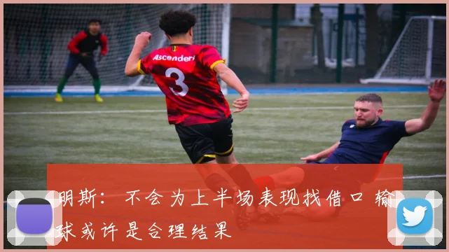 明斯：不会为上半场表现找借口 输球或许是合理结果